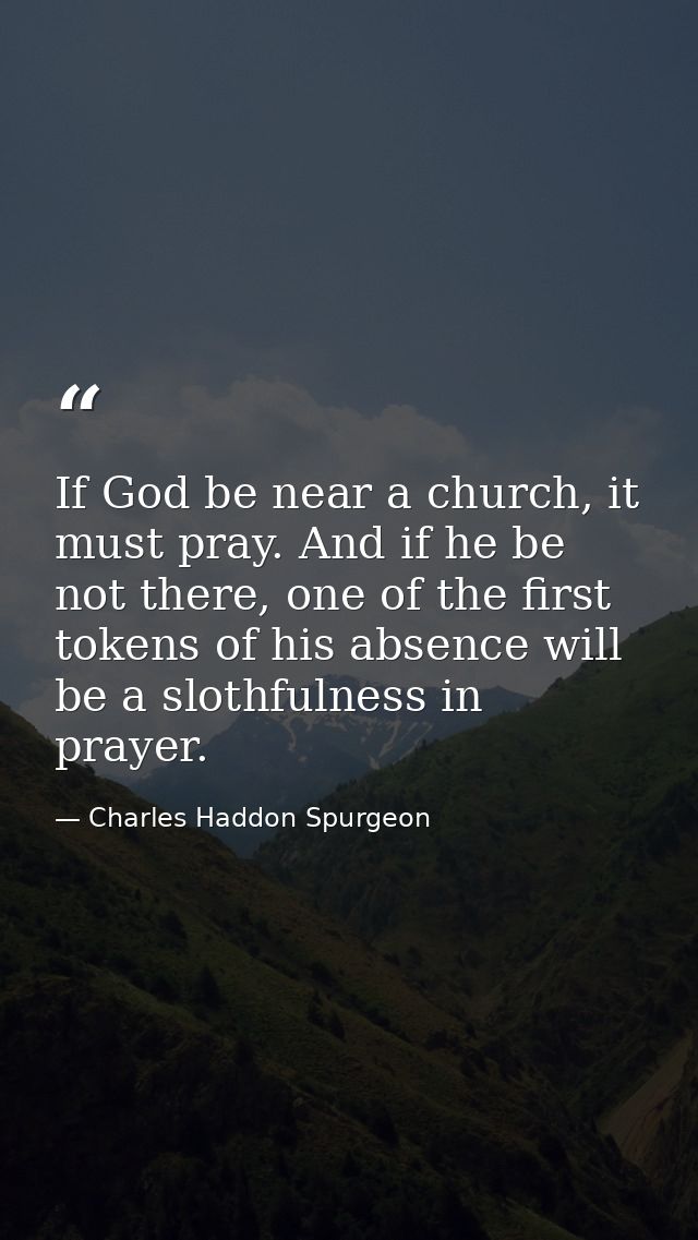 If God be near a church, it must pray. And if he be not there, one of the first tokens of his absence will be a slothful — Charles Haddon Spurgeon