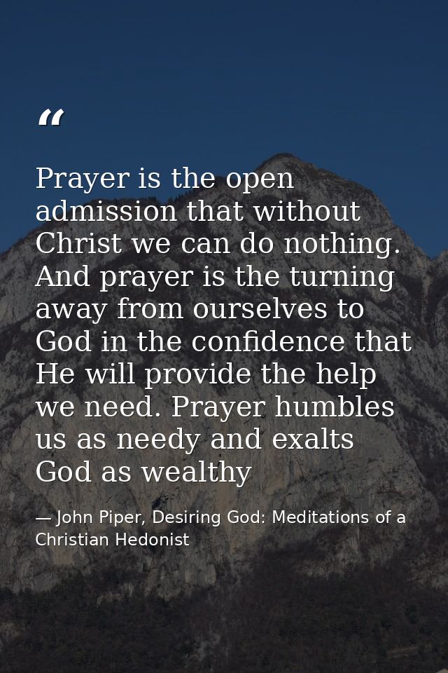 Prayer is the open admission that without Christ we can do nothing. And prayer is the turning away from ourselves to God — John Piper, Desiring God: Meditations of a Christian Hedonist