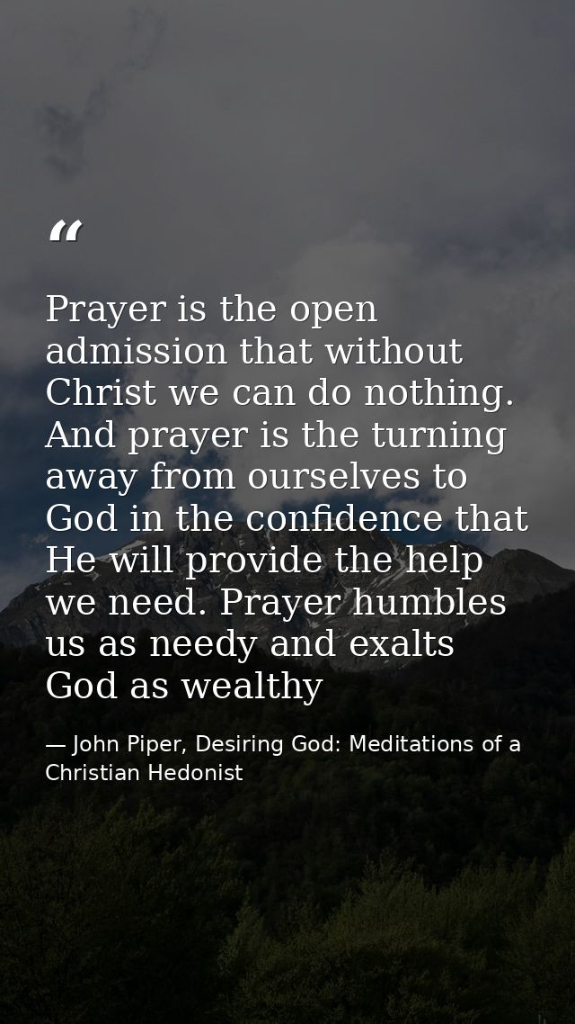 Prayer is the open admission that without Christ we can do nothing. And prayer is the turning away from ourselves to God — John Piper, Desiring God: Meditations of a Christian Hedonist
