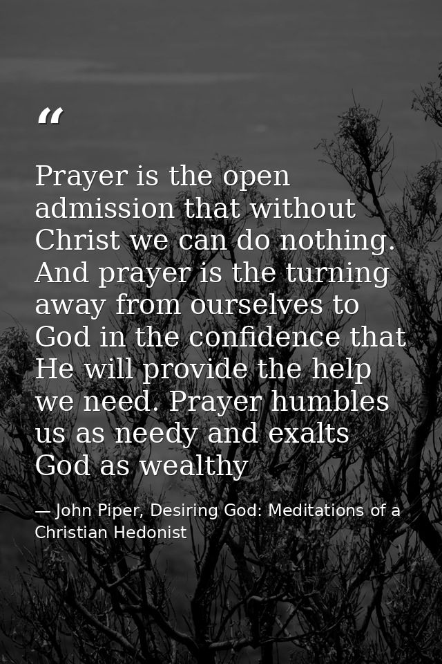 Prayer is the open admission that without Christ we can do nothing. And prayer is the turning away from ourselves to God — John Piper, Desiring God: Meditations of a Christian Hedonist