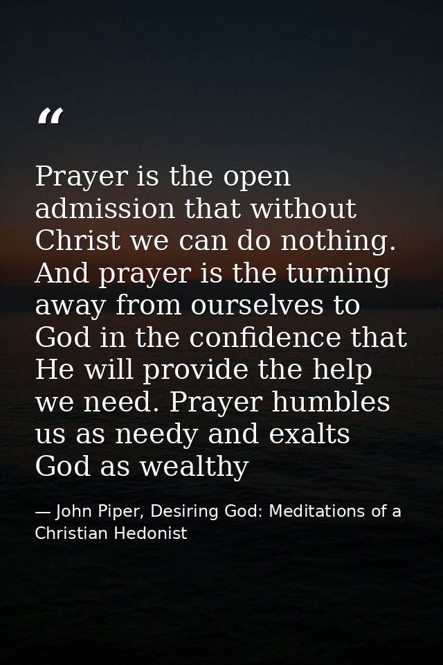 Prayer is the open admission that without Christ we can do nothing. And prayer is the turning away from ourselves to God — John Piper, Desiring God: Meditations of a Christian Hedonist
