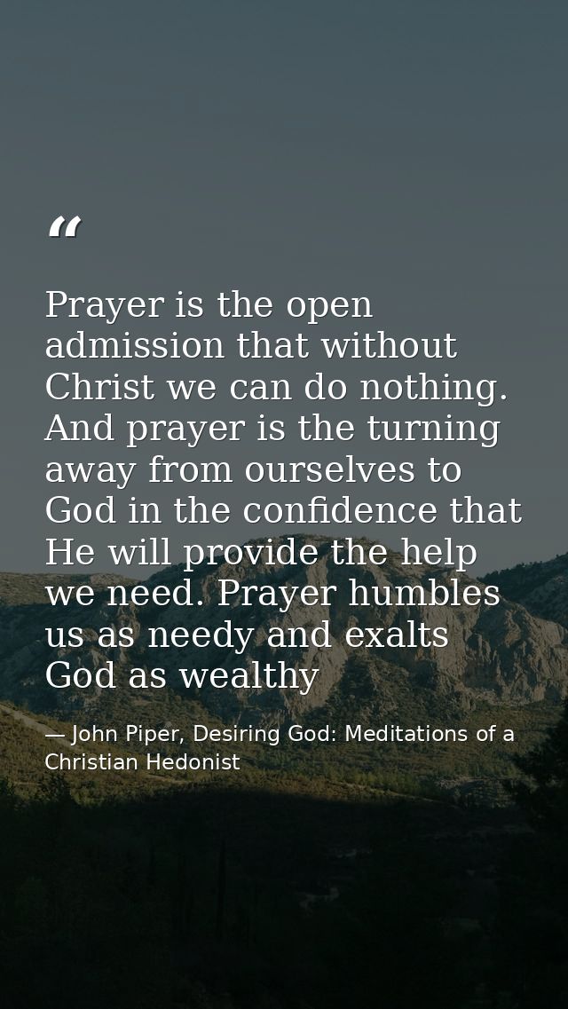 Prayer is the open admission that without Christ we can do nothing. And prayer is the turning away from ourselves to God — John Piper, Desiring God: Meditations of a Christian Hedonist