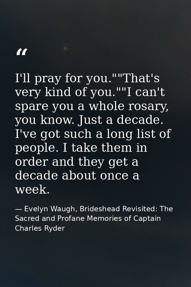 I'll pray for you.""That's very kind of you.""I can't spare you a whole rosary, you know. Just a decade. I've got such a — Evelyn Waugh, Brideshead Revisited: The Sacred and Profane Memories of Captain Charles Ryder