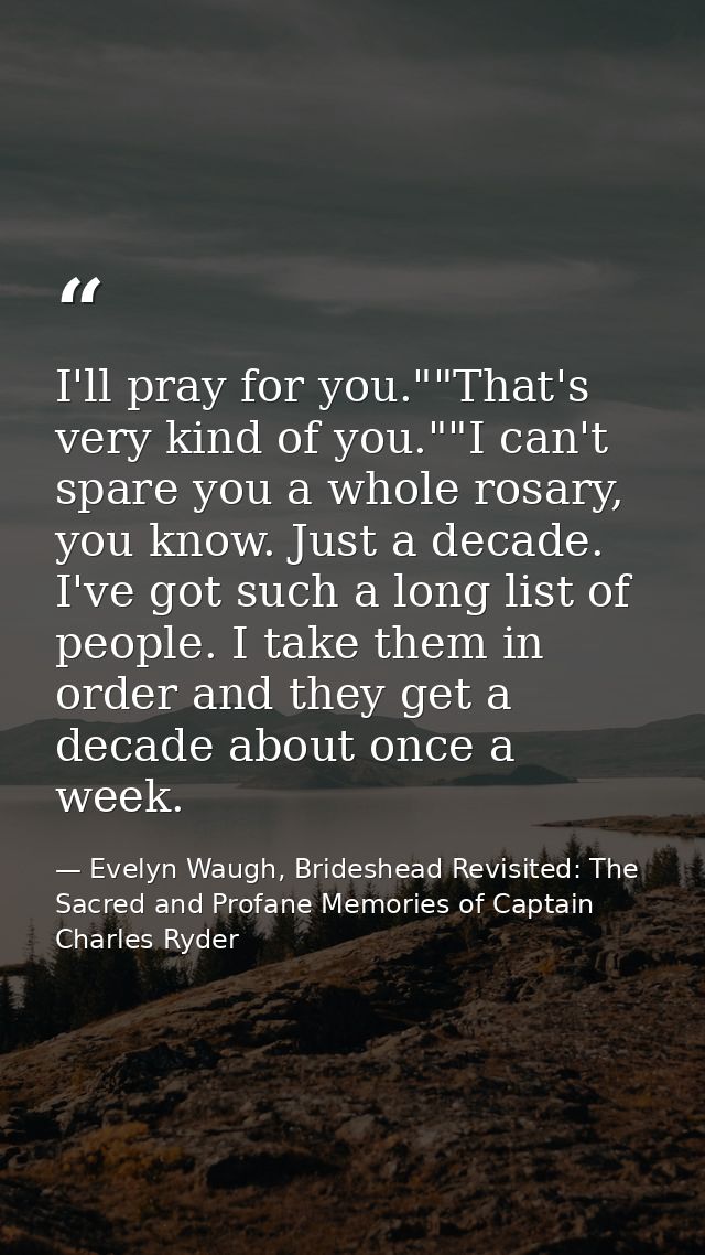 I'll pray for you.""That's very kind of you.""I can't spare you a whole rosary, you know. Just a decade. I've got such a — Evelyn Waugh, Brideshead Revisited: The Sacred and Profane Memories of Captain Charles Ryder