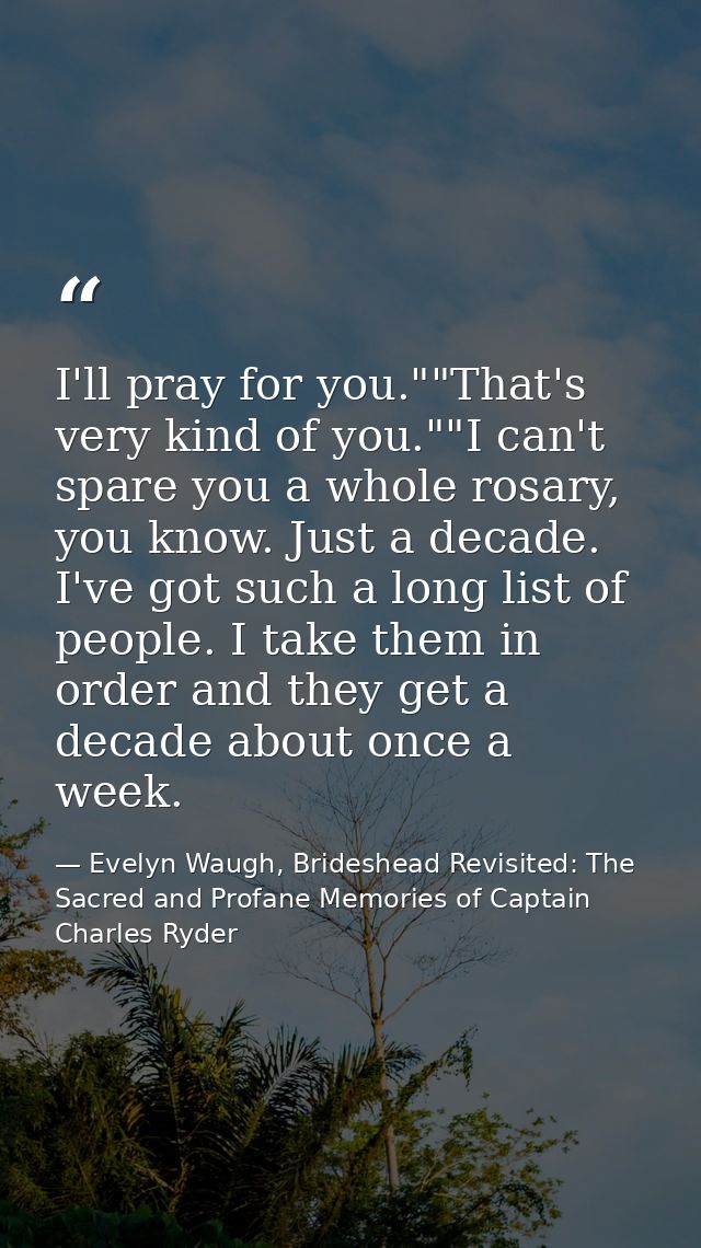 I'll pray for you.""That's very kind of you.""I can't spare you a whole rosary, you know. Just a decade. I've got such a — Evelyn Waugh, Brideshead Revisited: The Sacred and Profane Memories of Captain Charles Ryder
