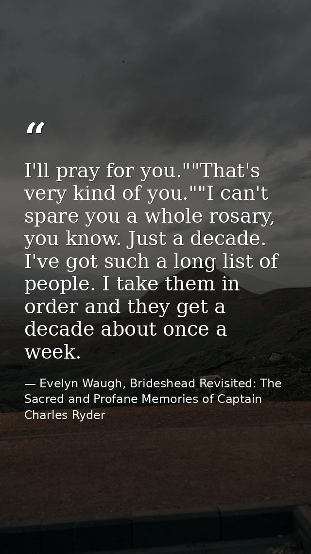 I'll pray for you.""That's very kind of you.""I can't spare you a whole rosary, you know. Just a decade. I've got such a — Evelyn Waugh, Brideshead Revisited: The Sacred and Profane Memories of Captain Charles Ryder