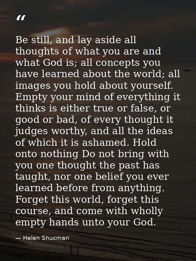 Be still, and lay aside all thoughts of what you are and what God is; all concepts you have learned about the world; all — Helen Shucman