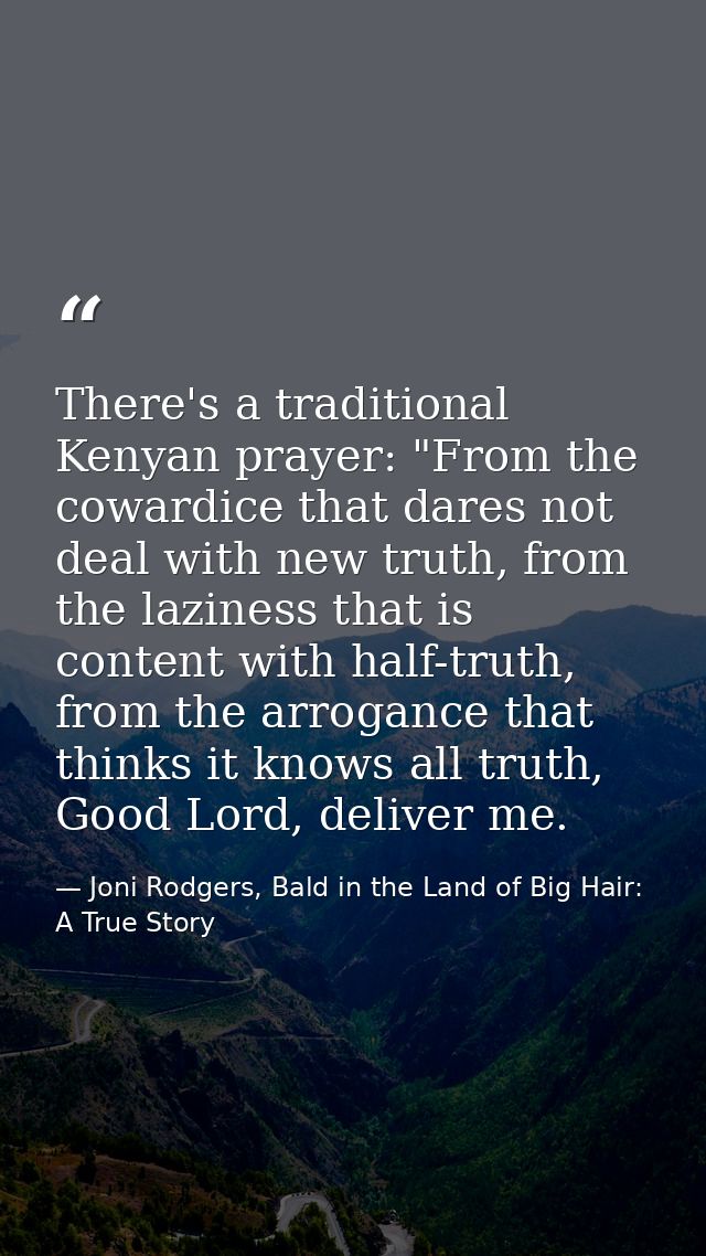 There's a traditional Kenyan prayer: "From the cowardice that dares not deal with new truth, from the laziness that is c — Joni Rodgers, Bald in the Land of Big Hair: A True Story