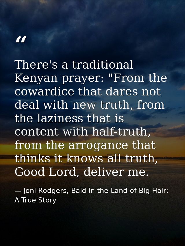 There's a traditional Kenyan prayer: "From the cowardice that dares not deal with new truth, from the laziness that is c — Joni Rodgers, Bald in the Land of Big Hair: A True Story