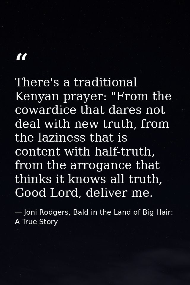 There's a traditional Kenyan prayer: "From the cowardice that dares not deal with new truth, from the laziness that is c — Joni Rodgers, Bald in the Land of Big Hair: A True Story