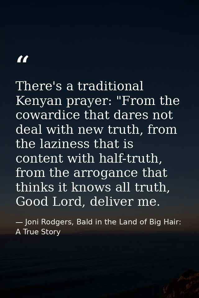 There's a traditional Kenyan prayer: "From the cowardice that dares not deal with new truth, from the laziness that is c — Joni Rodgers, Bald in the Land of Big Hair: A True Story