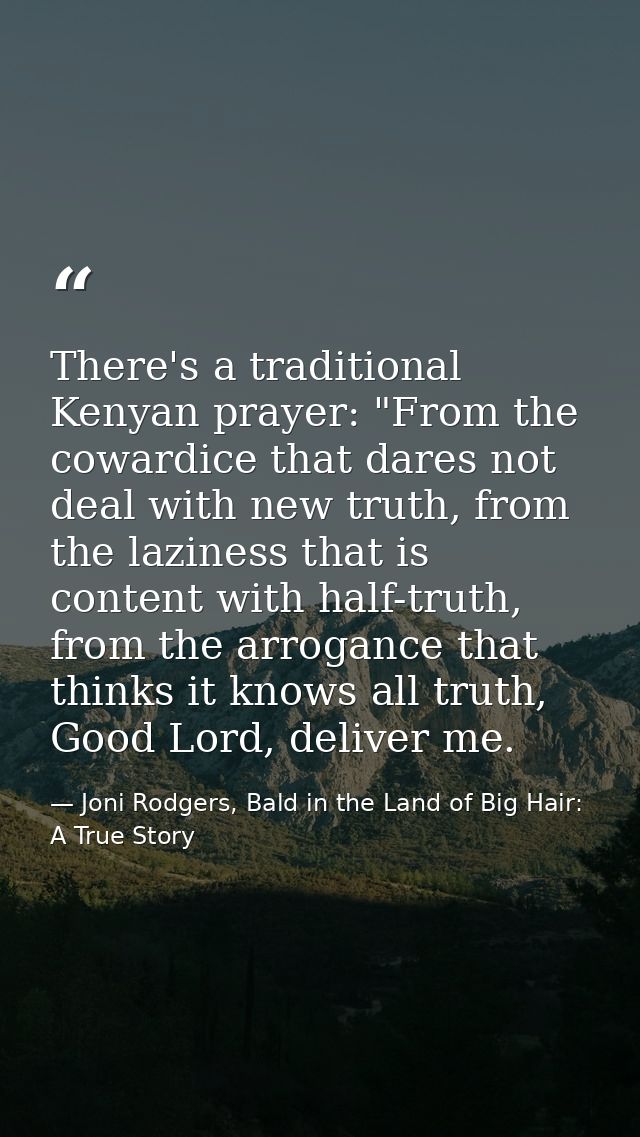 There's a traditional Kenyan prayer: "From the cowardice that dares not deal with new truth, from the laziness that is c — Joni Rodgers, Bald in the Land of Big Hair: A True Story