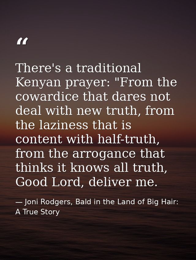 There's a traditional Kenyan prayer: "From the cowardice that dares not deal with new truth, from the laziness that is c — Joni Rodgers, Bald in the Land of Big Hair: A True Story