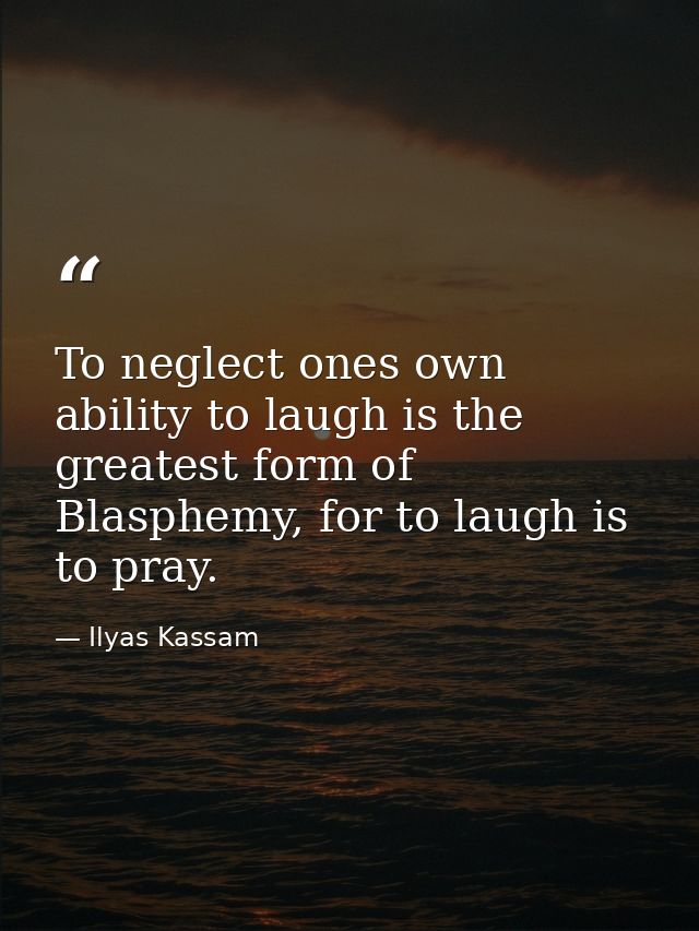 To neglect ones own ability to laugh is the greatest form of Blasphemy, for to laugh is to pray. — Ilyas Kassam