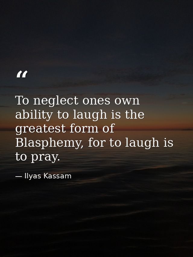 To neglect ones own ability to laugh is the greatest form of Blasphemy, for to laugh is to pray. — Ilyas Kassam