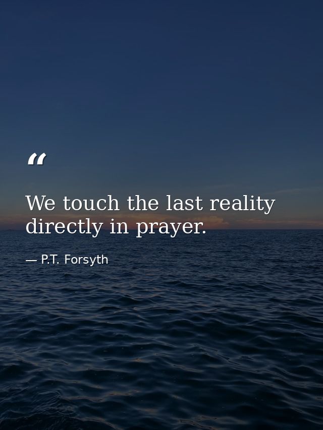 We touch the last reality directly in prayer. — P.T. Forsyth