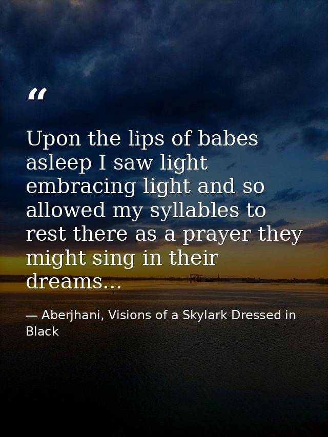 Upon the lips of babes asleep I saw light embracing light and so allowed my syllables to rest there as a prayer they mig — Aberjhani, Visions of a Skylark Dressed in Black