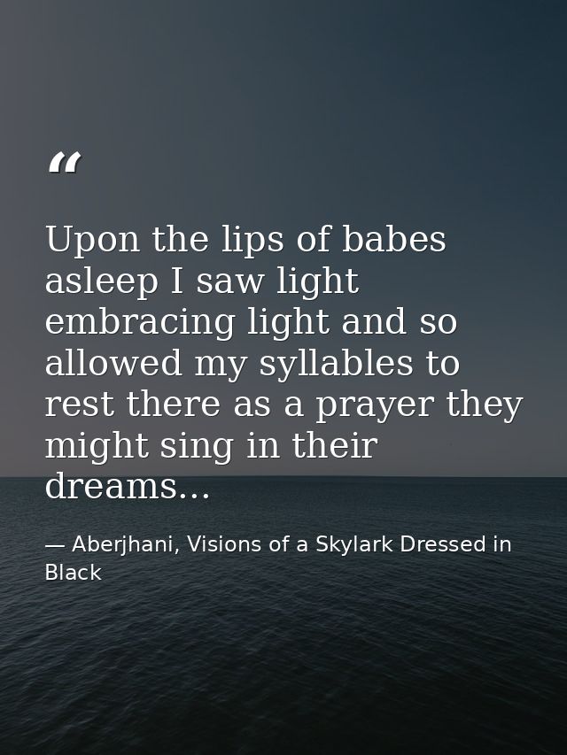 Upon the lips of babes asleep I saw light embracing light and so allowed my syllables to rest there as a prayer they mig — Aberjhani, Visions of a Skylark Dressed in Black