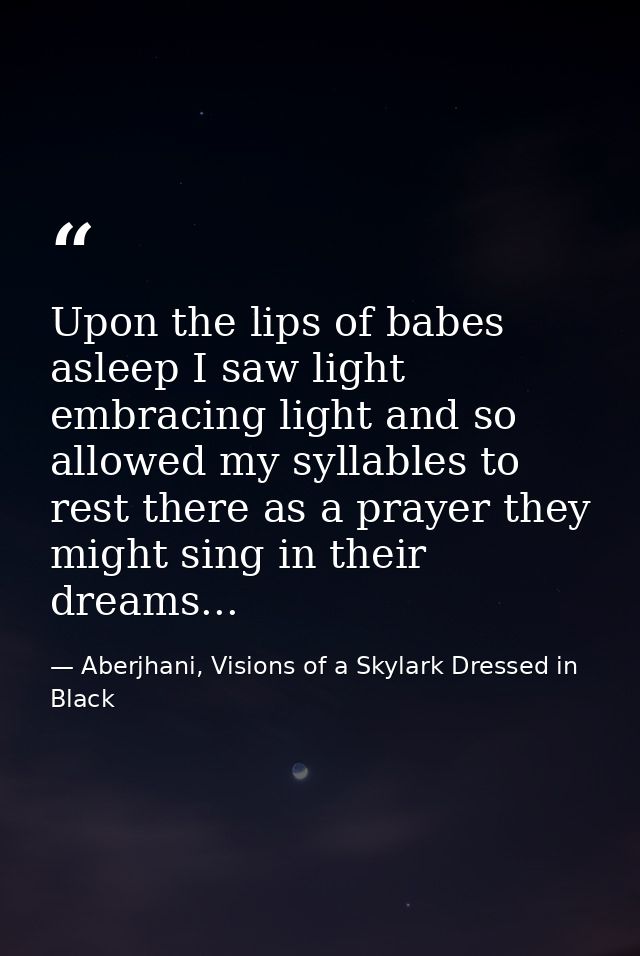 Upon the lips of babes asleep I saw light embracing light and so allowed my syllables to rest there as a prayer they mig — Aberjhani, Visions of a Skylark Dressed in Black