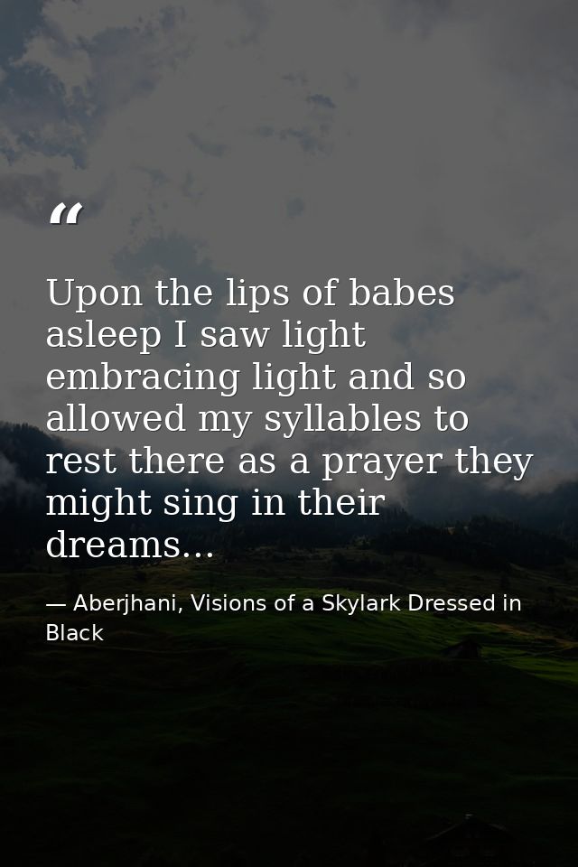 Upon the lips of babes asleep I saw light embracing light and so allowed my syllables to rest there as a prayer they mig — Aberjhani, Visions of a Skylark Dressed in Black