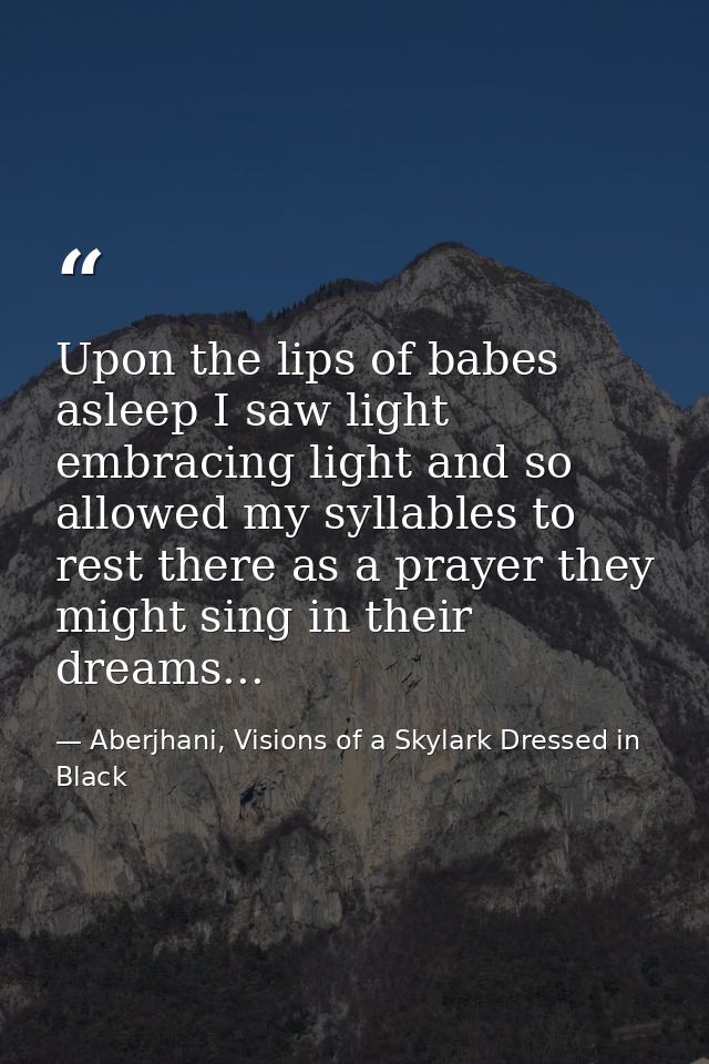 Upon the lips of babes asleep I saw light embracing light and so allowed my syllables to rest there as a prayer they mig — Aberjhani, Visions of a Skylark Dressed in Black