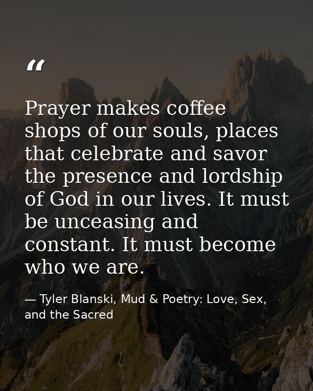 Prayer makes coffee shops of our souls, places that celebrate and savor the presence and lordship of God in our lives. I — Tyler Blanski, Mud & Poetry: Love, Sex, and the Sacred