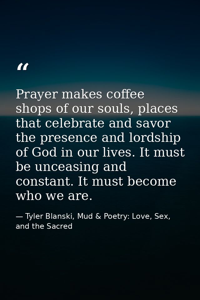 Prayer makes coffee shops of our souls, places that celebrate and savor the presence and lordship of God in our lives. I — Tyler Blanski, Mud & Poetry: Love, Sex, and the Sacred