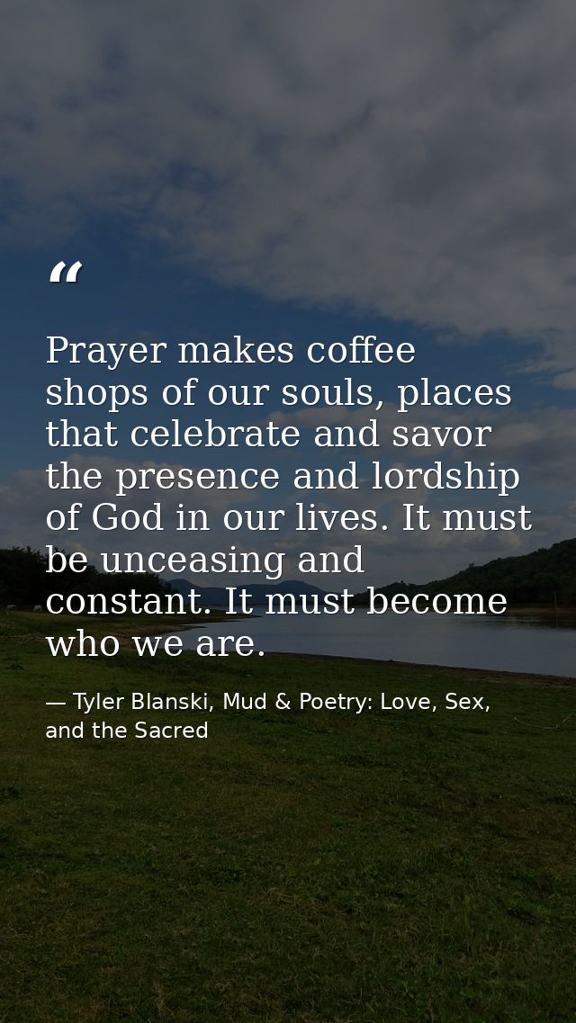 Prayer makes coffee shops of our souls, places that celebrate and savor the presence and lordship of God in our lives. I — Tyler Blanski, Mud & Poetry: Love, Sex, and the Sacred