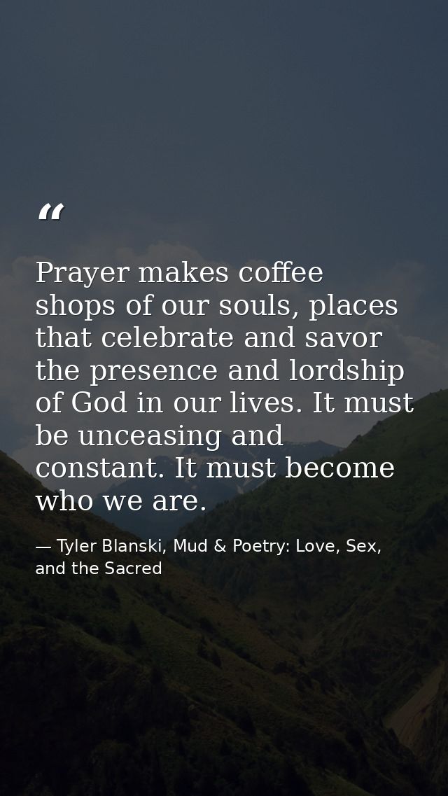 Prayer makes coffee shops of our souls, places that celebrate and savor the presence and lordship of God in our lives. I — Tyler Blanski, Mud & Poetry: Love, Sex, and the Sacred