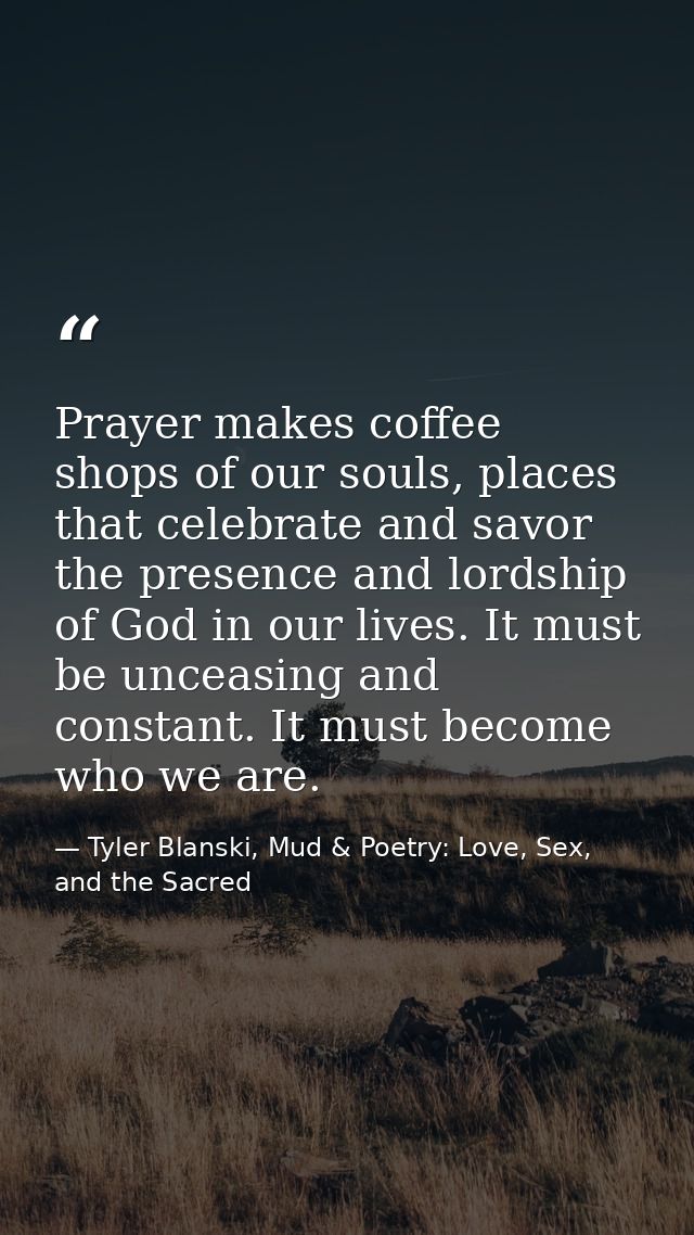 Prayer makes coffee shops of our souls, places that celebrate and savor the presence and lordship of God in our lives. I — Tyler Blanski, Mud & Poetry: Love, Sex, and the Sacred