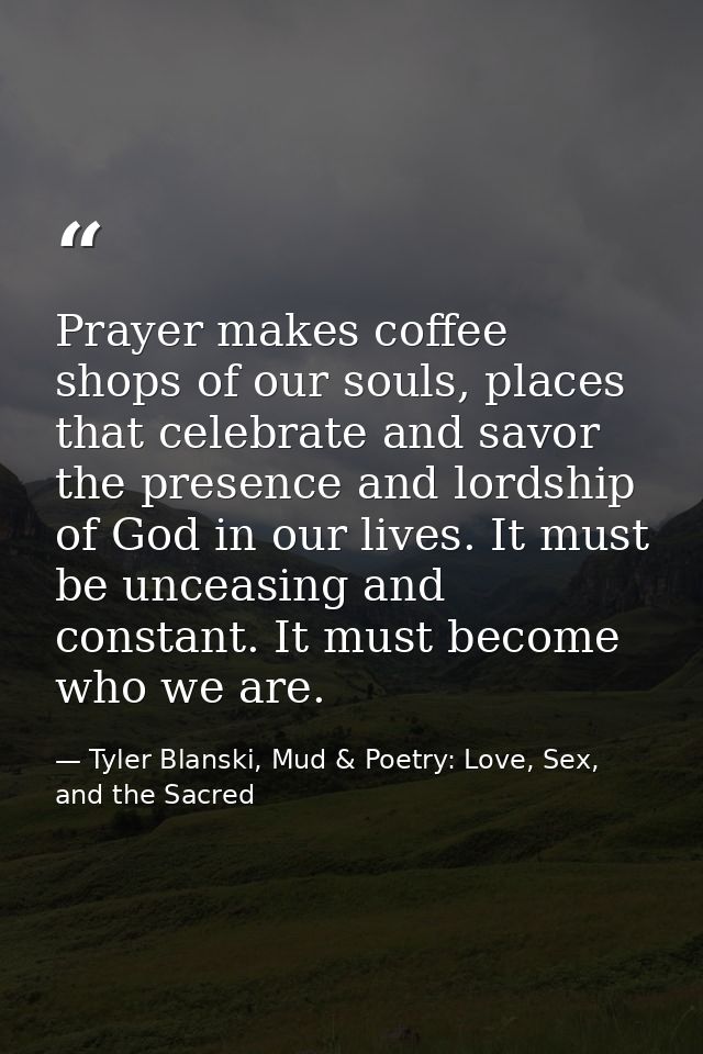 Prayer makes coffee shops of our souls, places that celebrate and savor the presence and lordship of God in our lives. I — Tyler Blanski, Mud & Poetry: Love, Sex, and the Sacred