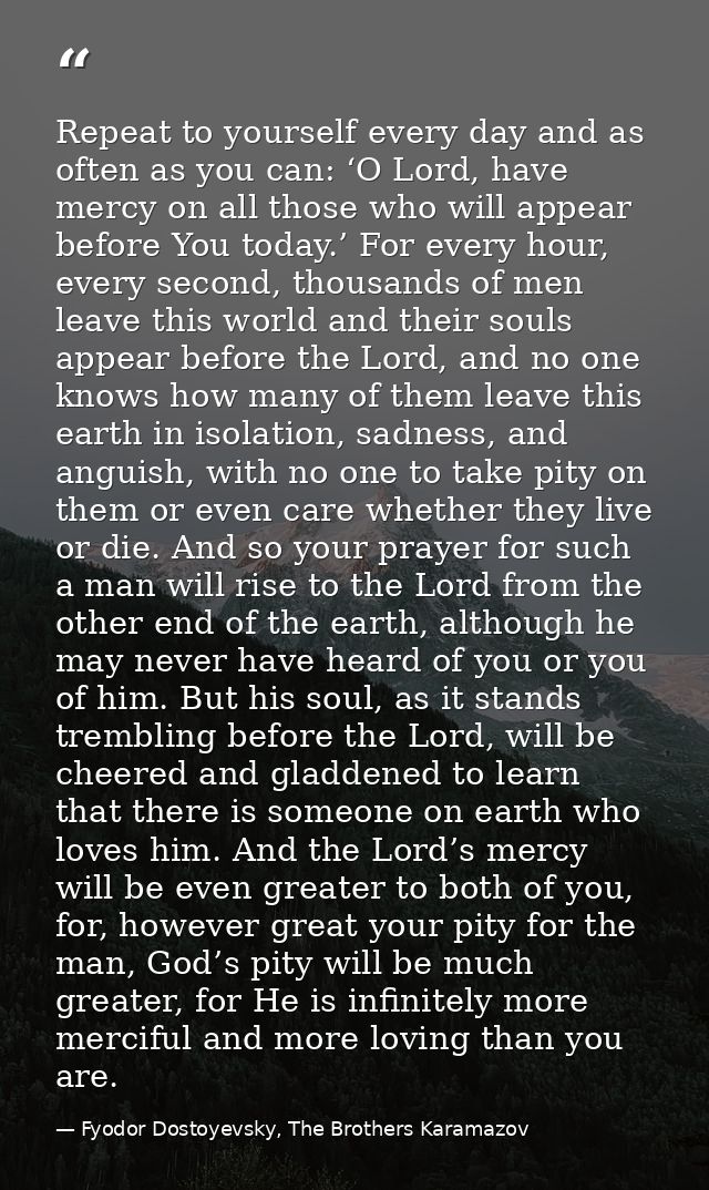 Repeat to yourself every day and as often as you can: ‘O Lord, have mercy on all those who will appear before You today. — Fyodor Dostoyevsky, The Brothers Karamazov
