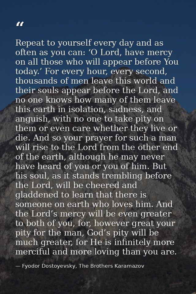 Repeat to yourself every day and as often as you can: ‘O Lord, have mercy on all those who will appear before You today. — Fyodor Dostoyevsky, The Brothers Karamazov
