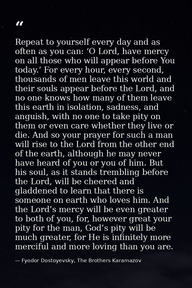 Repeat to yourself every day and as often as you can: ‘O Lord, have mercy on all those who will appear before You today. — Fyodor Dostoyevsky, The Brothers Karamazov