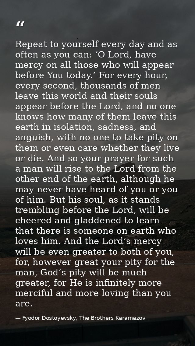 Repeat to yourself every day and as often as you can: ‘O Lord, have mercy on all those who will appear before You today. — Fyodor Dostoyevsky, The Brothers Karamazov