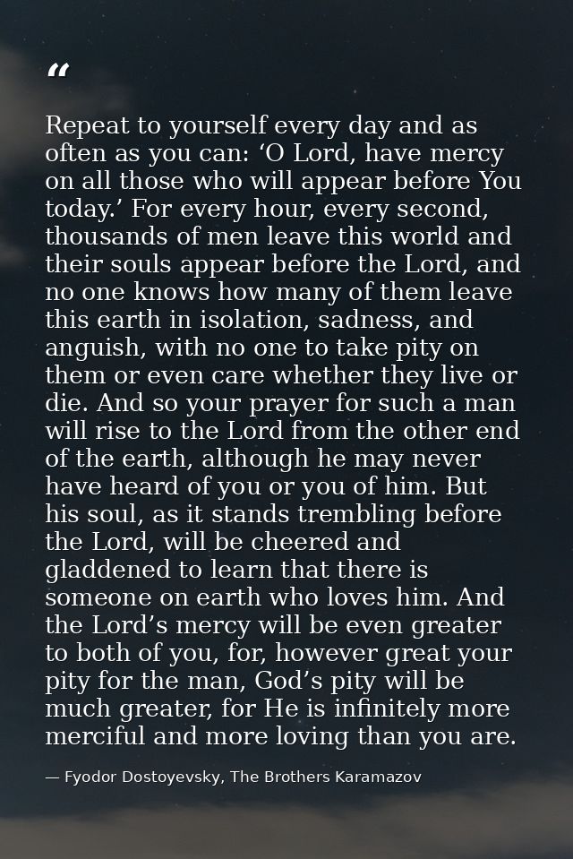 Repeat to yourself every day and as often as you can: ‘O Lord, have mercy on all those who will appear before You today. — Fyodor Dostoyevsky, The Brothers Karamazov