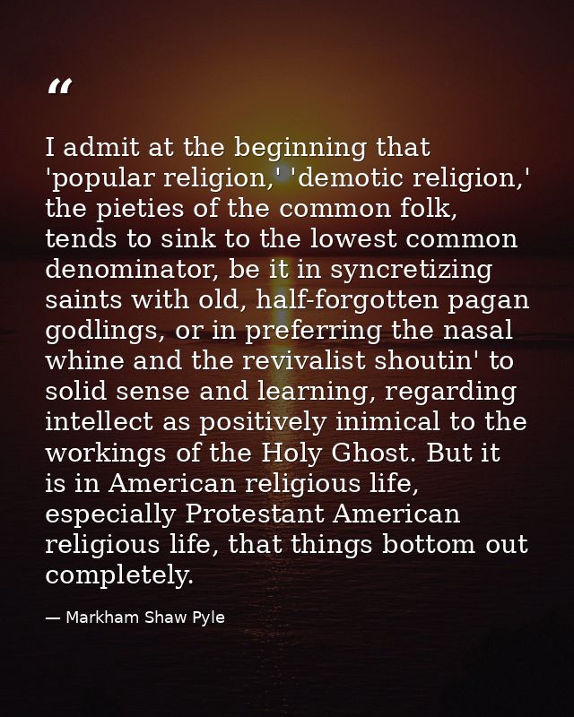 I admit at the beginning that 'popular religion,' 'demotic religion,' the pieties of the common folk, tends to sink to t — Markham Shaw Pyle