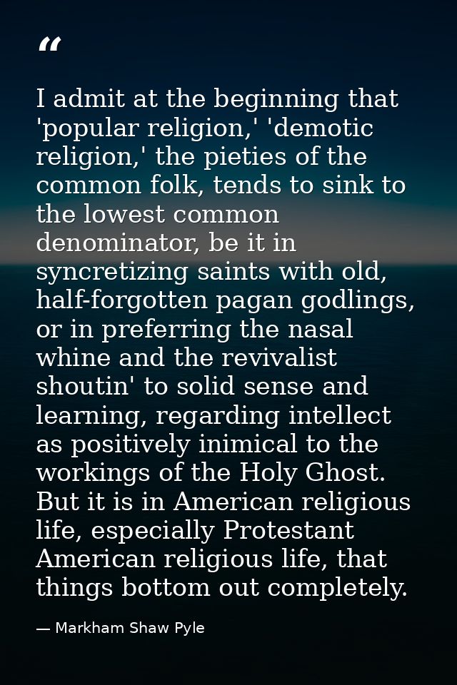 I admit at the beginning that 'popular religion,' 'demotic religion,' the pieties of the common folk, tends to sink to t — Markham Shaw Pyle