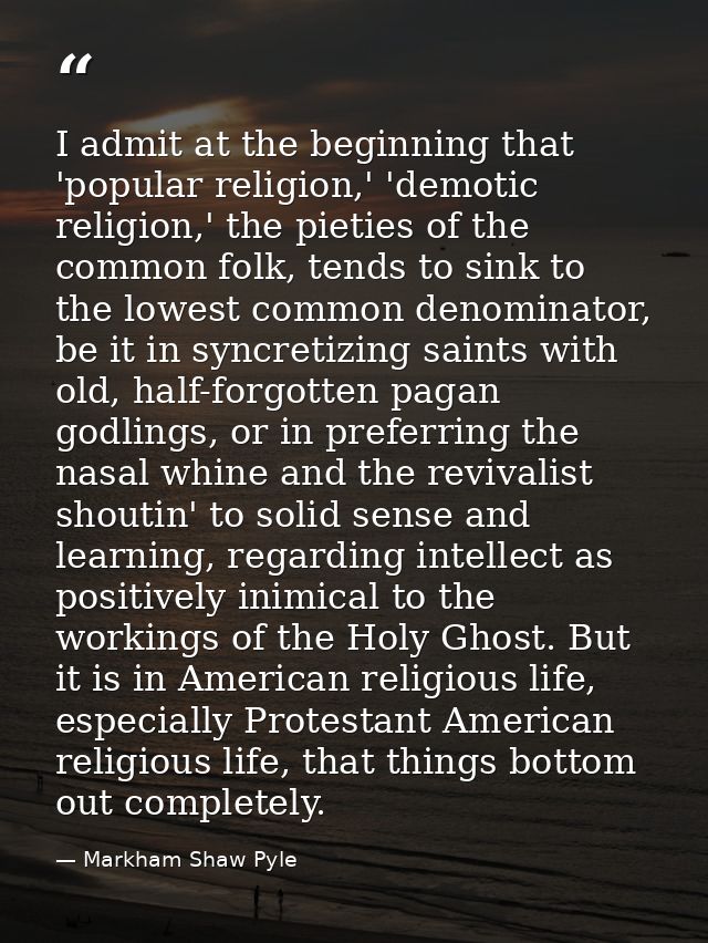 I admit at the beginning that 'popular religion,' 'demotic religion,' the pieties of the common folk, tends to sink to t — Markham Shaw Pyle