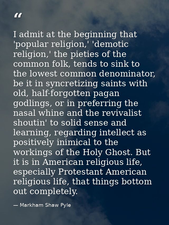 I admit at the beginning that 'popular religion,' 'demotic religion,' the pieties of the common folk, tends to sink to t — Markham Shaw Pyle