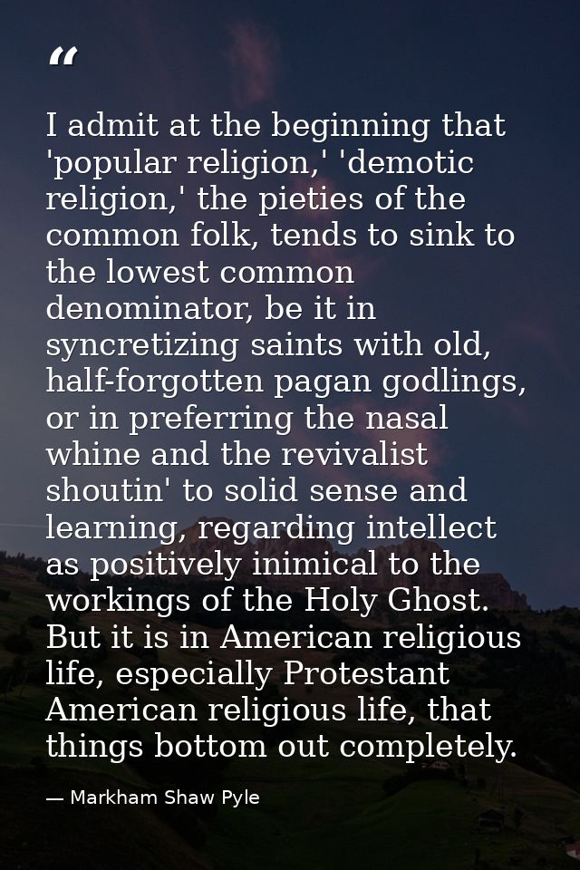 I admit at the beginning that 'popular religion,' 'demotic religion,' the pieties of the common folk, tends to sink to t — Markham Shaw Pyle