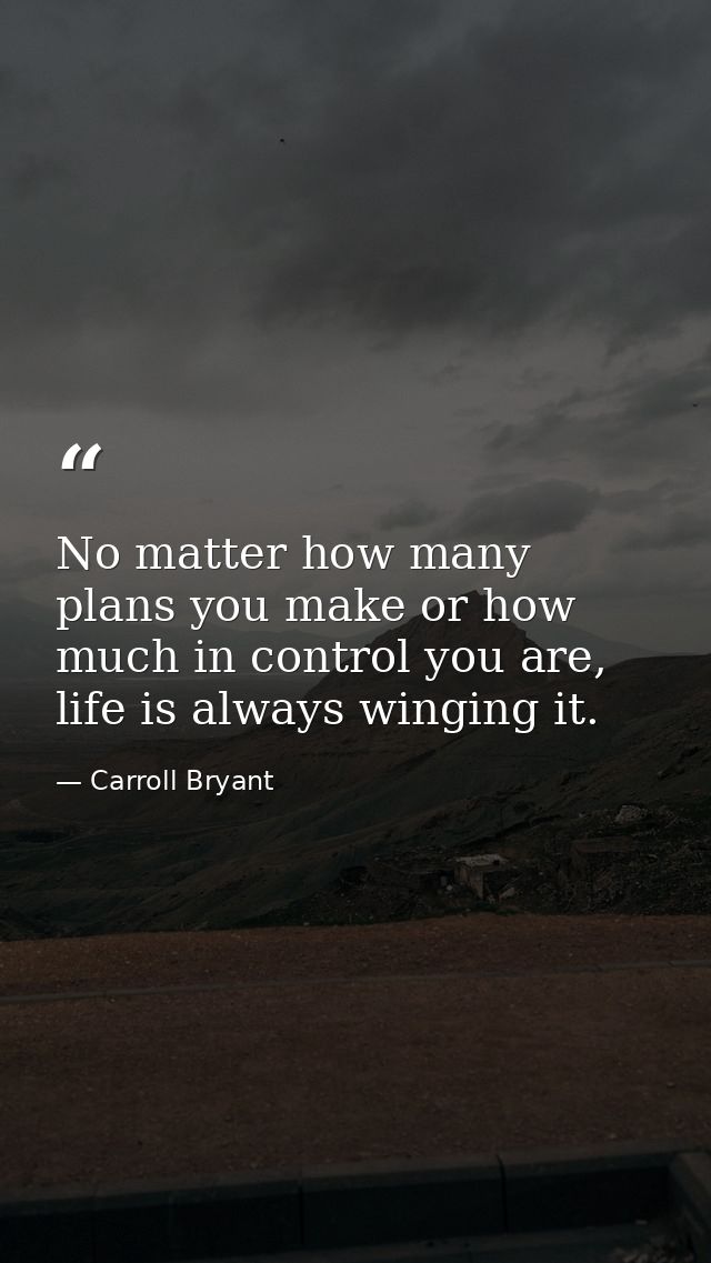 No matter how many plans you make or how much in control you are, life is always winging it. — Carroll Bryant