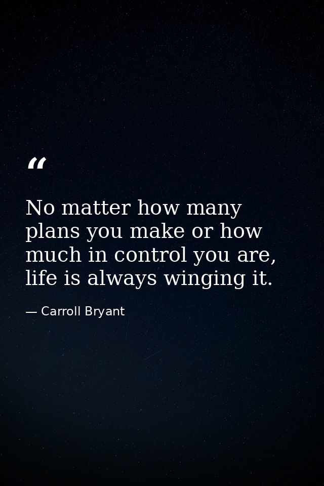 No matter how many plans you make or how much in control you are, life is always winging it. — Carroll Bryant