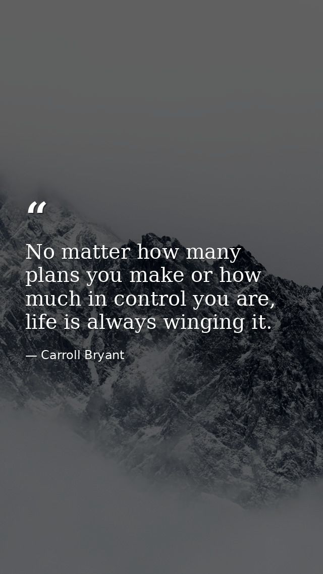 No matter how many plans you make or how much in control you are, life is always winging it. — Carroll Bryant