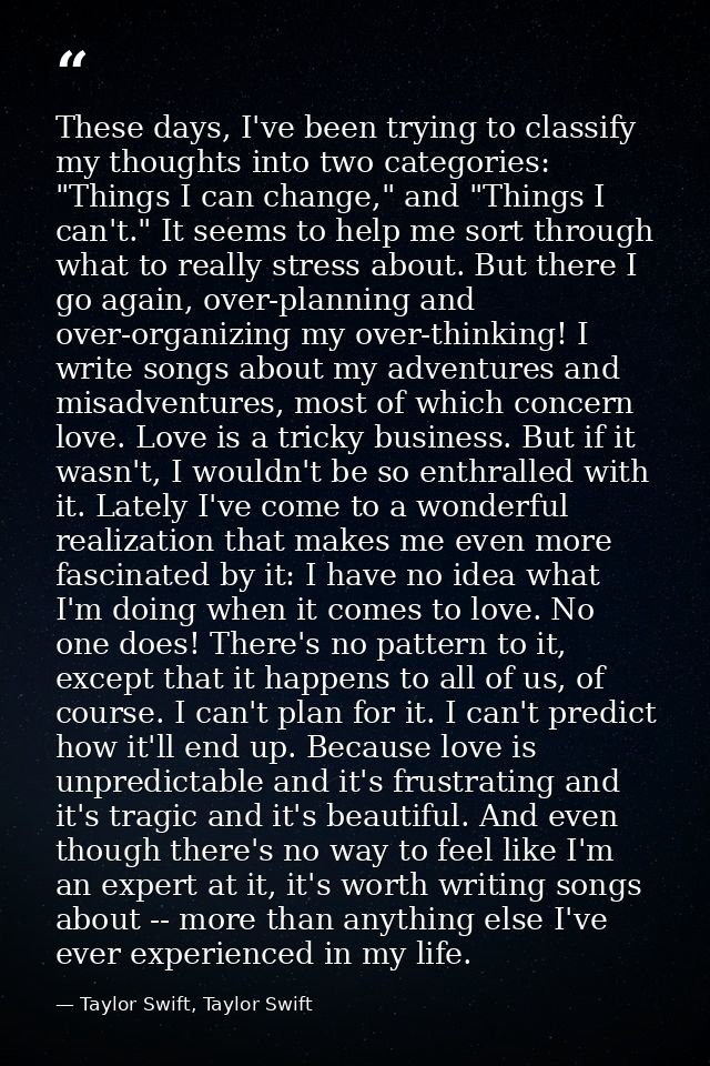 These days, I've been trying to classify my thoughts into two categories: "Things I can change," and "Things I can't." I — Taylor Swift, Taylor Swift