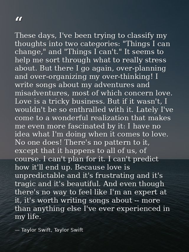 These days, I've been trying to classify my thoughts into two categories: "Things I can change," and "Things I can't." I — Taylor Swift, Taylor Swift