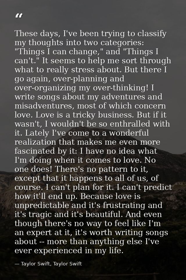 These days, I've been trying to classify my thoughts into two categories: "Things I can change," and "Things I can't." I — Taylor Swift, Taylor Swift