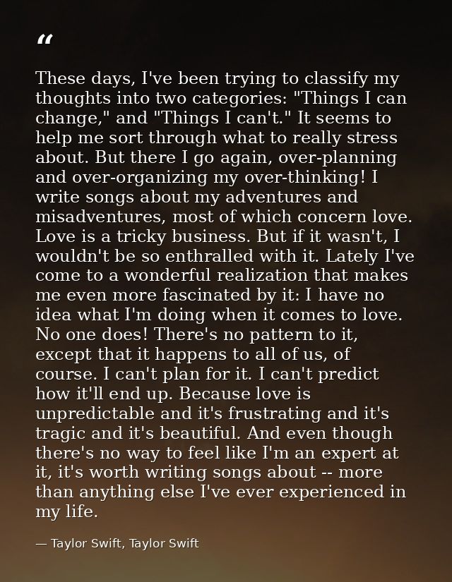 These days, I've been trying to classify my thoughts into two categories: "Things I can change," and "Things I can't." I — Taylor Swift, Taylor Swift
