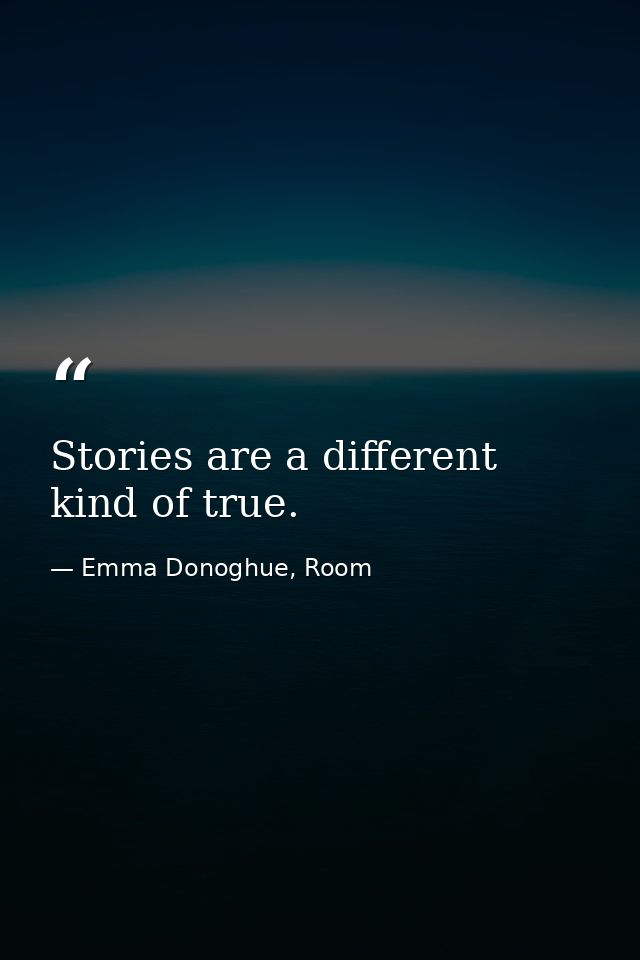 Stories are a different kind of true. — Emma Donoghue, Room