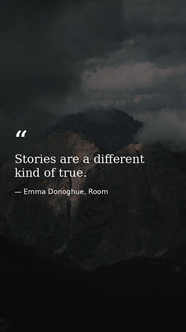 Stories are a different kind of true. — Emma Donoghue, Room